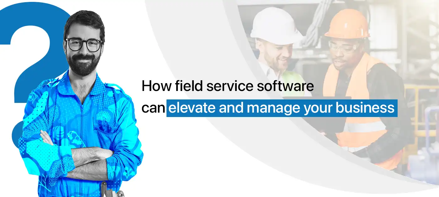 How field service software can elevate and manage your business