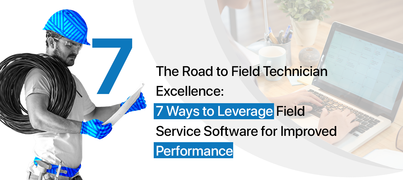 The Road To Field Technician Excellence: 7 Ways To Leverage Field Service Software For Improved Performance