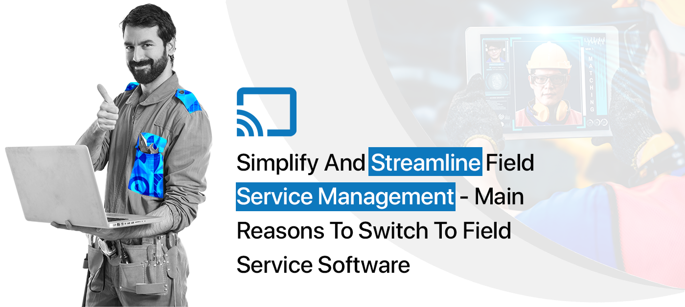 Simplify and Streamline Field Service Management – Main Reasons to Switch to Field Service Software