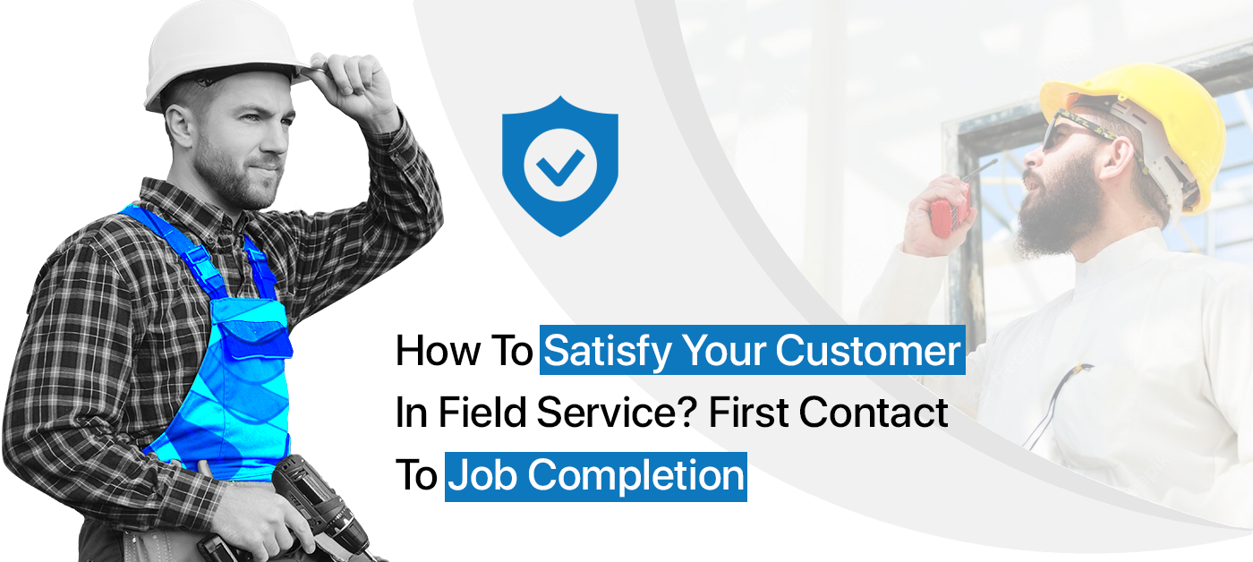 How to Satisfy Your Customer in Field Service? First Contact to Job Completion