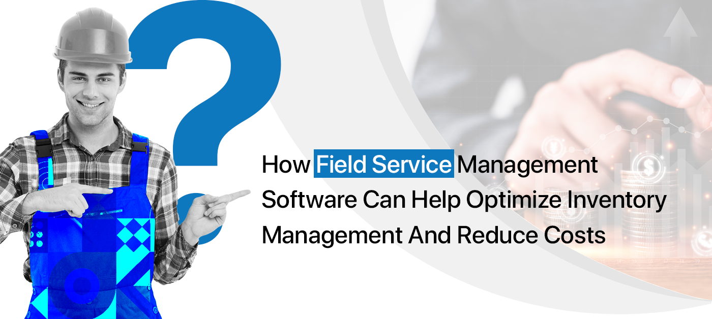 How Field Service Inventory Management Software Can Help Optimize Inventory Management And Reduce Costs