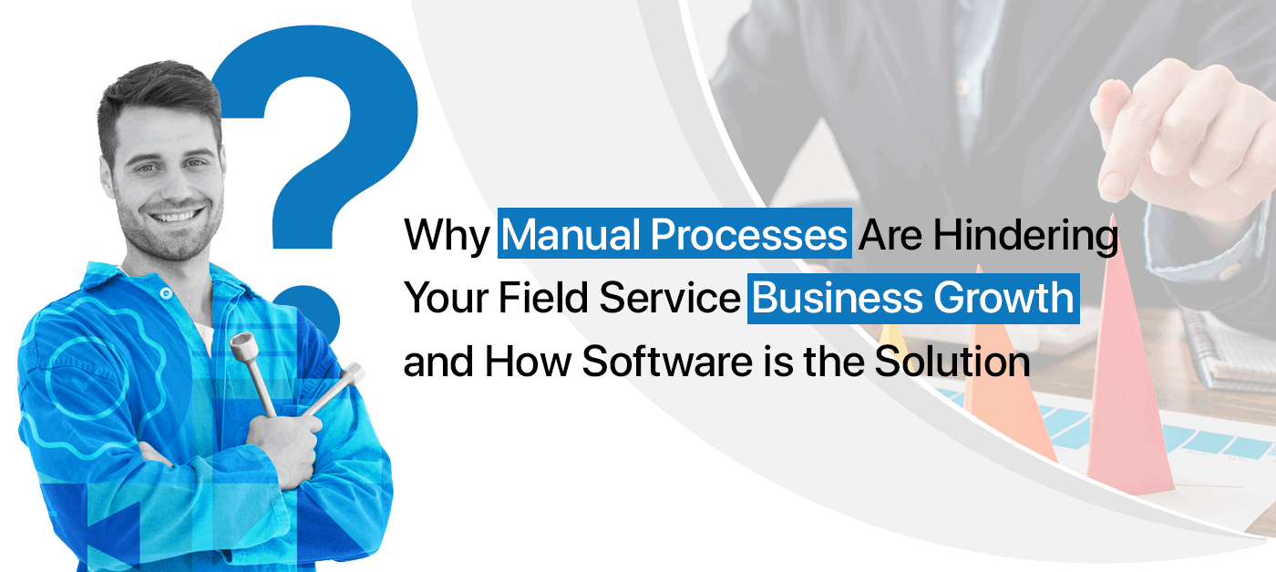 Why Manual Processes Are Hindering Your Field Service Business Growth and How Software is the Solution