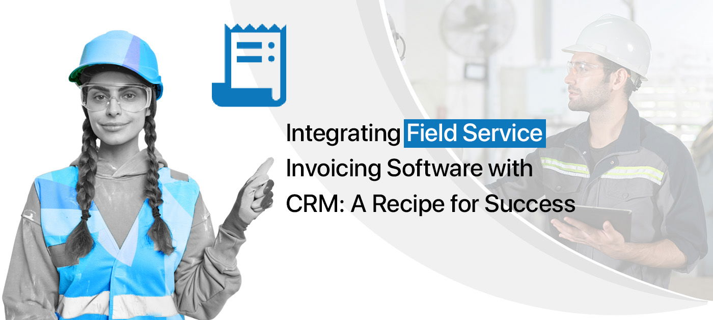 Integrating Field Service Invoicing Software with CRM: A Recipe for Success