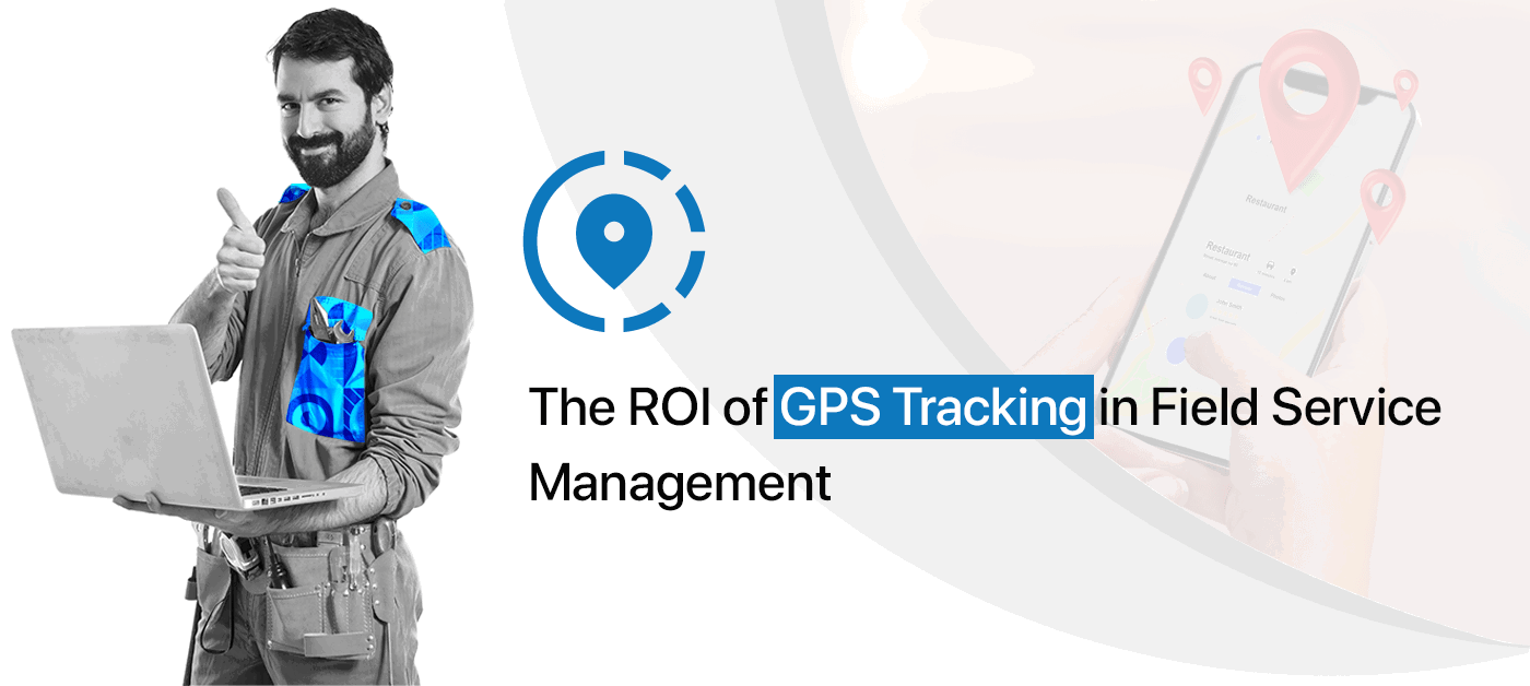 The ROI of GPS Tracking in Field Service Management: Cost Savings and Operational Efficiency