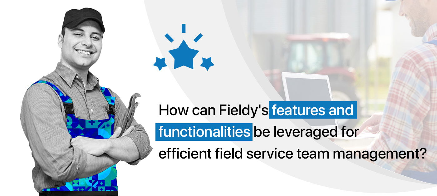 How can Fieldy’s features and functionalities be leveraged for efficient field service team management?