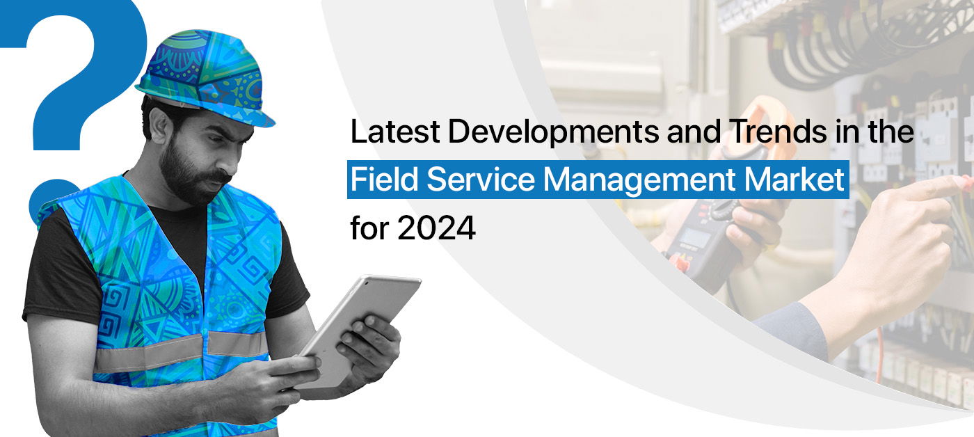 Latest Developments and Trends in the Field Service Management Market for 2024