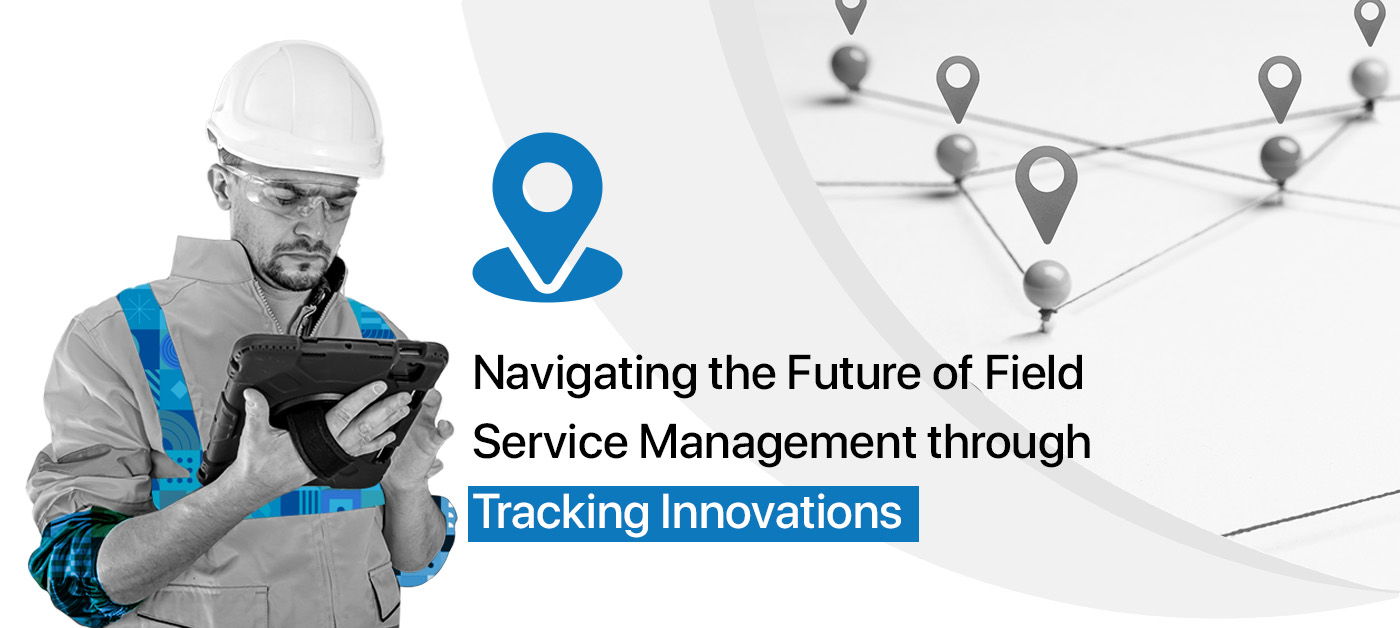 Navigating the Future of Field Service Management through Advanced Tracking Innovations